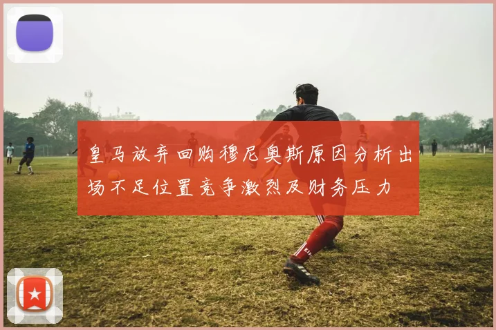 皇马放弃回购穆尼奥斯原因分析出场不足位置竞争激烈及财务压力