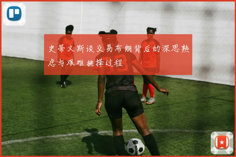 史蒂文斯谈交易布朗背后的深思熟虑与艰难抉择过程