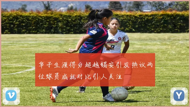 华子生涯得分超越锡安引发热议两位球员成就对比引人关注