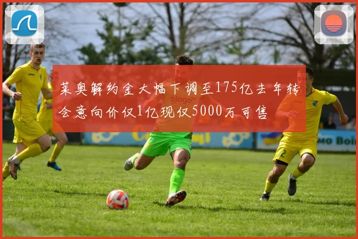 莱奥解约金大幅下调至175亿去年转会意向价仅1亿现仅5000万可售