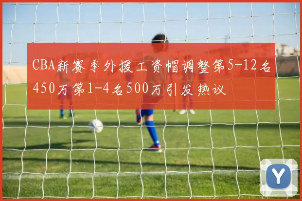 CBA新赛季外援工资帽调整第5-12名450万第1-4名500万引发热议