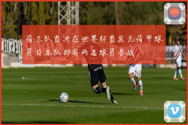 荷兰队首次在世界杯首发无荷甲球员日本队却有两名球员参战