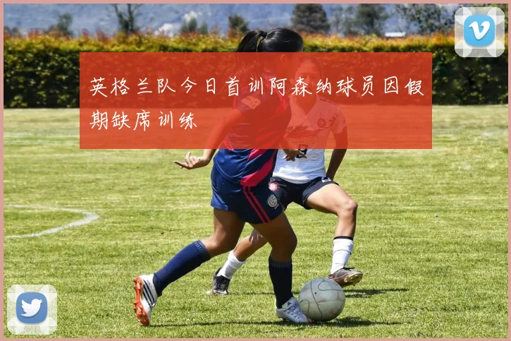 英格兰队今日首训阿森纳球员因假期缺席训练