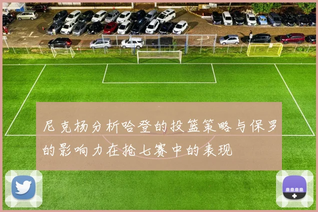 尼克杨分析哈登的投篮策略与保罗的影响力在抢七赛中的表现