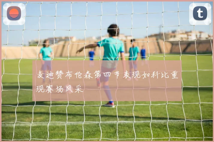 麦迪赞布伦森第四节表现如科比重现赛场风采