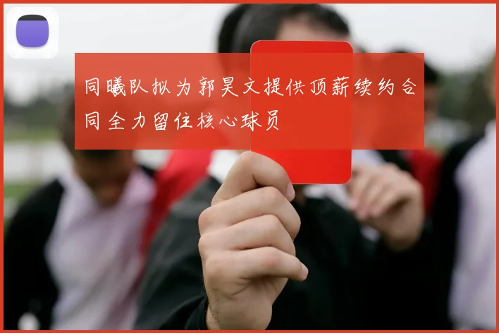 同曦队拟为郭昊文提供顶薪续约合同全力留住核心球员