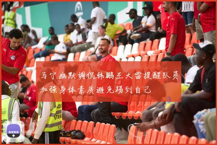 马宁幽默调侃韩鹏王大雷提醒队员加强身体素质避免踢到自己