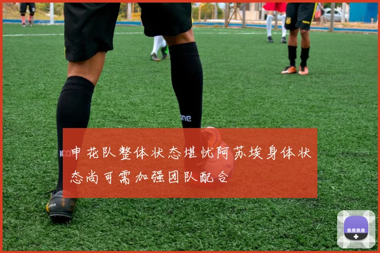 申花队整体状态堪忧阿苏埃身体状态尚可需加强团队配合
