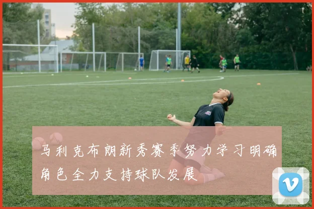 马利克布朗新秀赛季努力学习明确角色全力支持球队发展