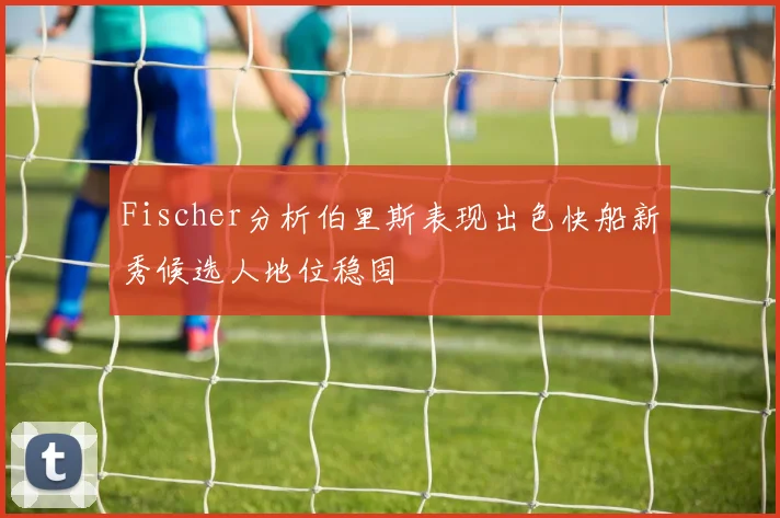 Fischer分析伯里斯表现出色快船新秀候选人地位稳固