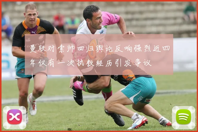 曼联对索帅回归舆论反响强烈近四年仅有一次执教经历引发争议