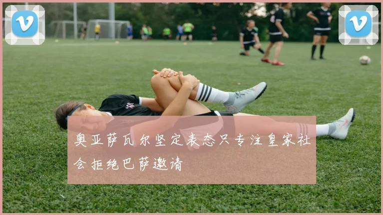 奥亚萨瓦尔坚定表态只专注皇家社会拒绝巴萨邀请