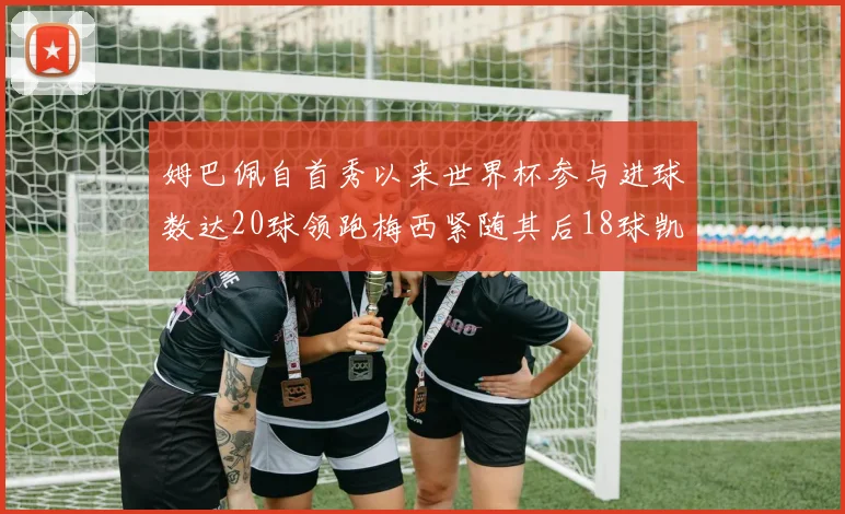 姆巴佩自首秀以来世界杯参与进球数达20球领跑梅西紧随其后18球凯恩则有13球