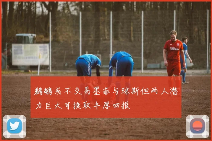 鹈鹕或不交易墨菲与琼斯但两人潜力巨大可换取丰厚回报