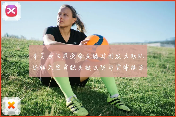 李月汝临危受命关键时刻发力助队逆转天空贡献关键攻防与罚球绝杀